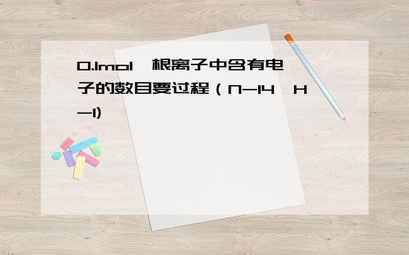 0.1mol铵根离子中含有电子的数目要过程（N-14,H-1)