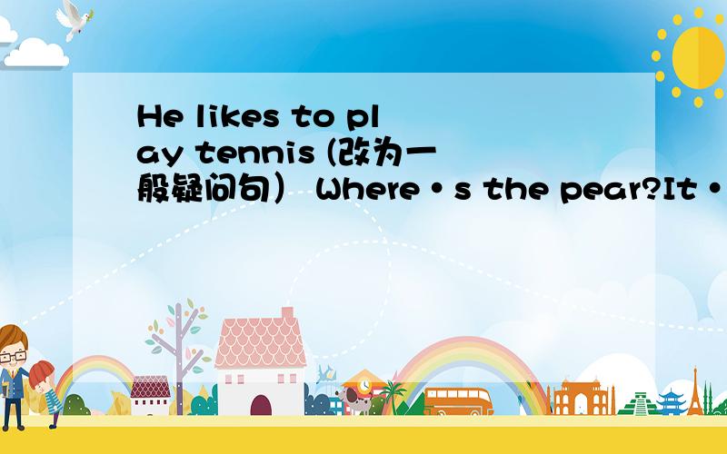 He likes to play tennis (改为一般疑问句） Where·s the pear?It·s below orange.（变成复数形式）Jia Ming is （taking to Mei  Ling.）对划线部分提问Does she have manual skills class at 10 o·clock?（作出否定回答）I have