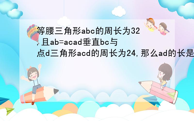 等腰三角形abc的周长为32,且ab=acad垂直bc与点d三角形acd的周长为24,那么ad的长是多少