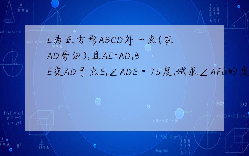 E为正方形ABCD外一点(在AD旁边),且AE=AD,BE交AD于点E,∠ADE＝75度,试求∠AFB的度数