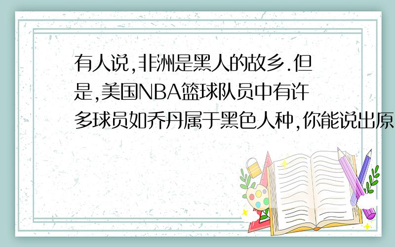 有人说,非洲是黑人的故乡.但是,美国NBA篮球队员中有许多球员如乔丹属于黑色人种,你能说出原因么?