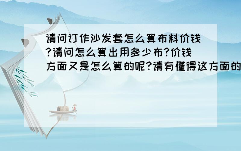 请问订作沙发套怎么算布料价钱?请问怎么算出用多少布?价钱方面又是怎么算的呢?请有懂得这方面的专家解说一下,如果知道了尺寸,那是怎么算出总面积的?怎么算出用多少布料?