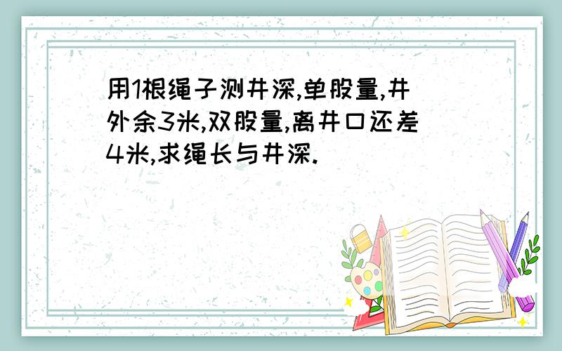 用1根绳子测井深,单股量,井外余3米,双股量,离井口还差4米,求绳长与井深.