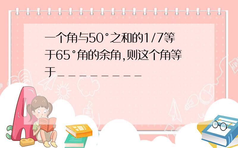 一个角与50°之和的1/7等于65°角的余角,则这个角等于________