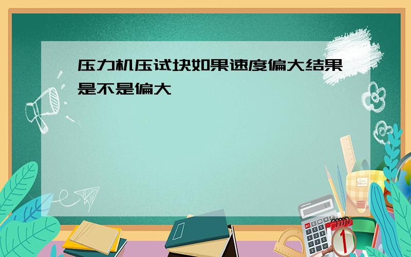 压力机压试块如果速度偏大结果是不是偏大,