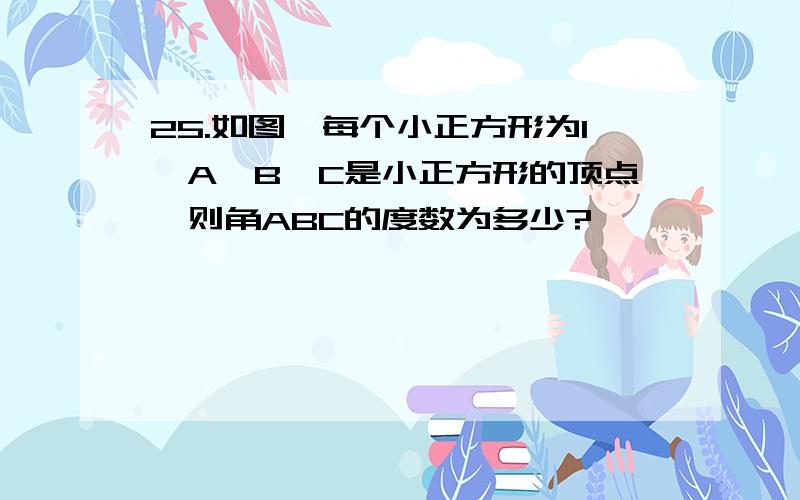 25.如图,每个小正方形为1,A,B,C是小正方形的顶点,则角ABC的度数为多少?