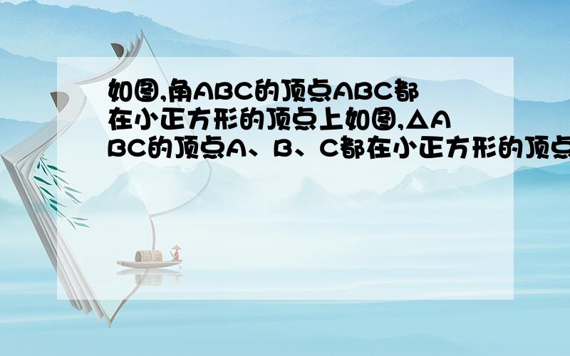 如图,角ABC的顶点ABC都在小正方形的顶点上如图,△ABC的顶点A、B、C都在小正方形的顶点上,试在方格纸上按小列要求画格点三角形：1、所画的三角形与△ABC全等,且有一个公共顶点；2.所画的三