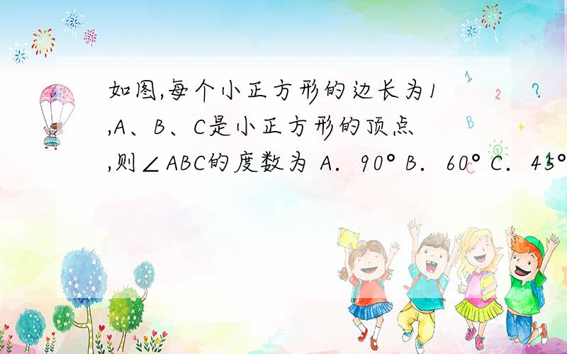 如图,每个小正方形的边长为1,A、B、C是小正方形的顶点,则∠ABC的度数为 A．90° B．60° C．45° D．30