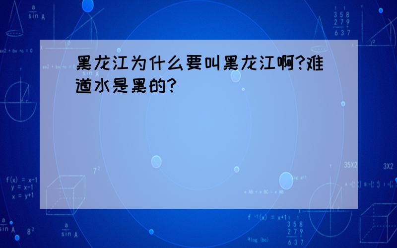 黑龙江为什么要叫黑龙江啊?难道水是黑的?