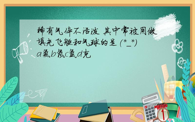 稀有气体不活泼 其中常被用做填充飞艇和气球的是(*_*)a氦b氖c氩d克