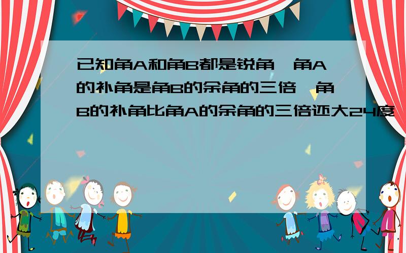 已知角A和角B都是锐角,角A的补角是角B的余角的三倍,角B的补角比角A的余角的三倍还大24度,求这两个角