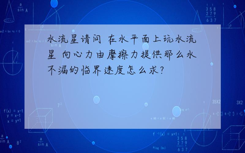 水流星请问 在水平面上玩水流星 向心力由摩擦力提供那么水不漏的临界速度怎么求?