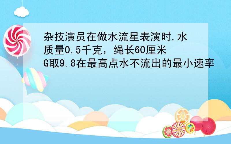 杂技演员在做水流星表演时,水质量0.5千克，绳长60厘米G取9.8在最高点水不流出的最小速率