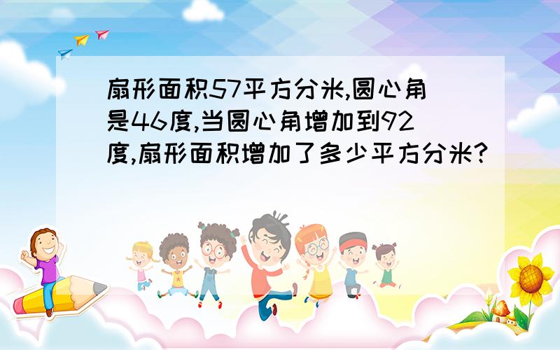 扇形面积57平方分米,圆心角是46度,当圆心角增加到92度,扇形面积增加了多少平方分米?