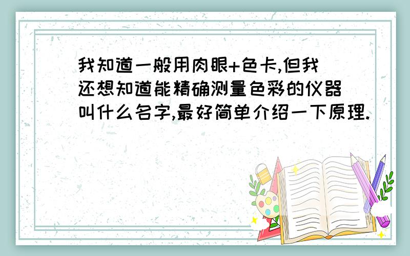 我知道一般用肉眼+色卡,但我还想知道能精确测量色彩的仪器叫什么名字,最好简单介绍一下原理.