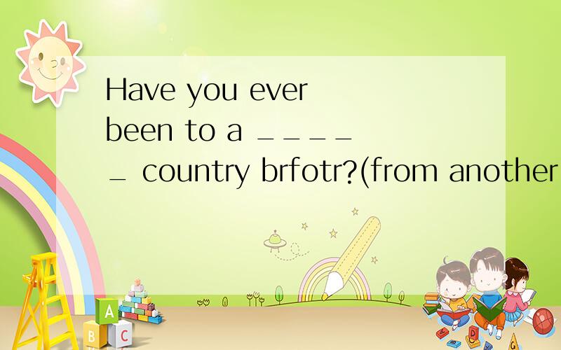 Have you ever been to a _____ country brfotr?(from another counry)用意思与框内词组相同的词语填空