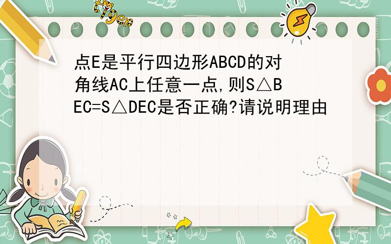 点E是平行四边形ABCD的对角线AC上任意一点,则S△BEC=S△DEC是否正确?请说明理由