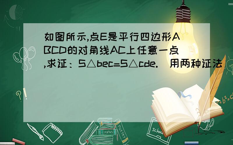 如图所示,点E是平行四边形ABCD的对角线AC上任意一点,求证：S△bec=S△cde.（用两种证法）图：http://hiphotos.baidu.com/aisyz/pic/item/b6aff52480fe80104d088d7c.jpg需要过程，就是一个因为一个所以的样子