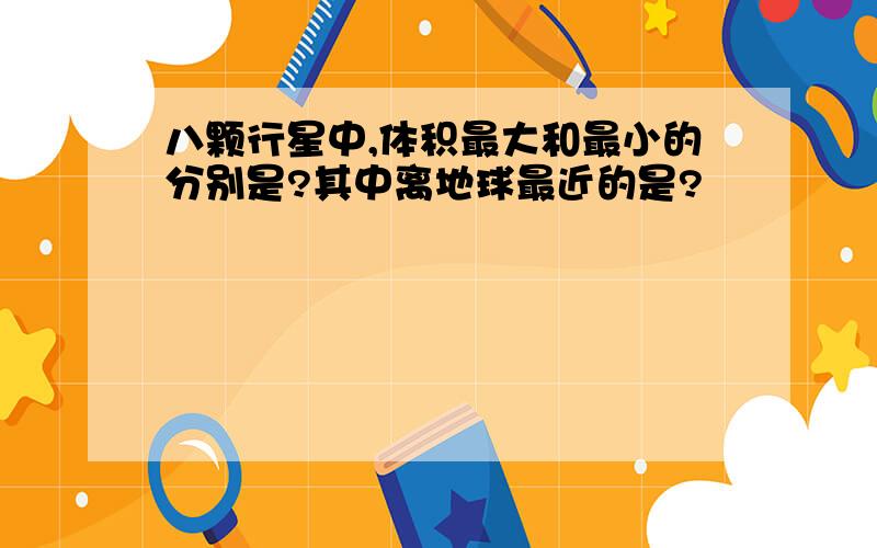 八颗行星中,体积最大和最小的分别是?其中离地球最近的是?