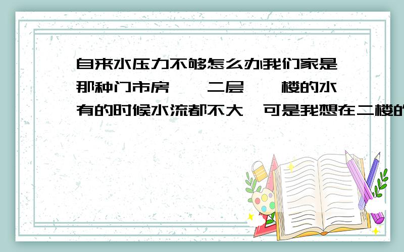 自来水压力不够怎么办我们家是那种门市房,一二层,一楼的水有的时候水流都不大,可是我想在二楼的卧室做个卫生间.那个专家能帮解决一下,成本不要太大、谢谢!不想用水箱,因为没有深水井