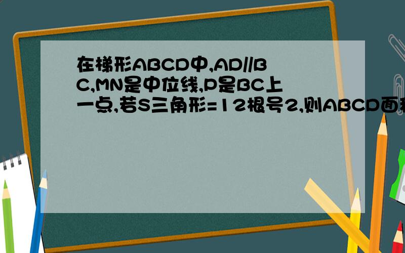 在梯形ABCD中,AD//BC,MN是中位线,P是BC上一点,若S三角形=12根号2,则ABCD面积为P是BC上任意一点