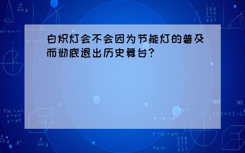 白炽灯会不会因为节能灯的普及而彻底退出历史舞台?