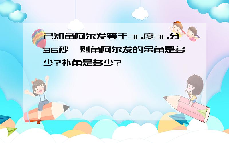 已知角阿尔发等于36度36分36秒,则角阿尔发的余角是多少?补角是多少?