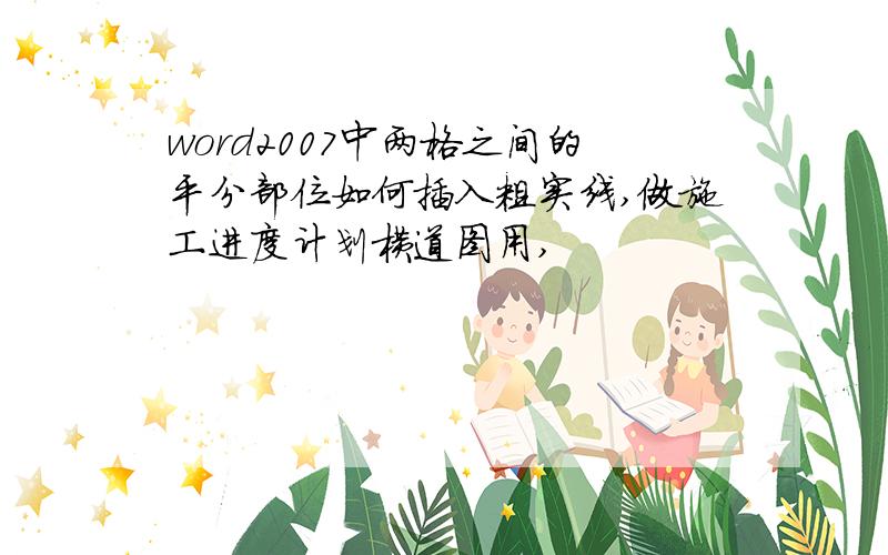 word2007中两格之间的平分部位如何插入粗实线,做施工进度计划横道图用,