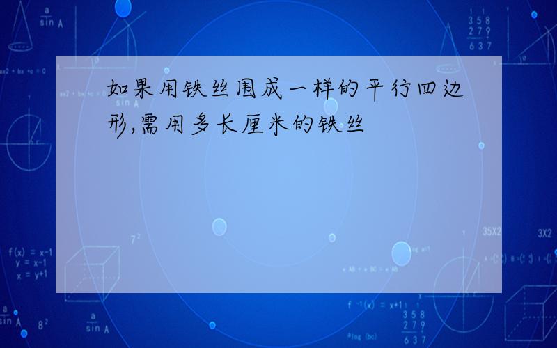 如果用铁丝围成一样的平行四边形,需用多长厘米的铁丝