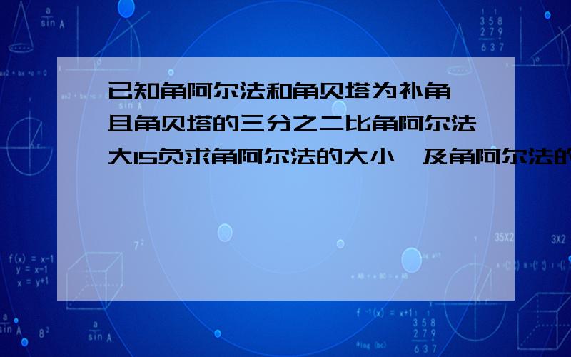 已知角阿尔法和角贝塔为补角,且角贝塔的三分之二比角阿尔法大15负求角阿尔法的大小,及角阿尔法的余角