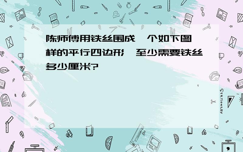 陈师傅用铁丝围成一个如下图一样的平行四边形,至少需要铁丝多少厘米?