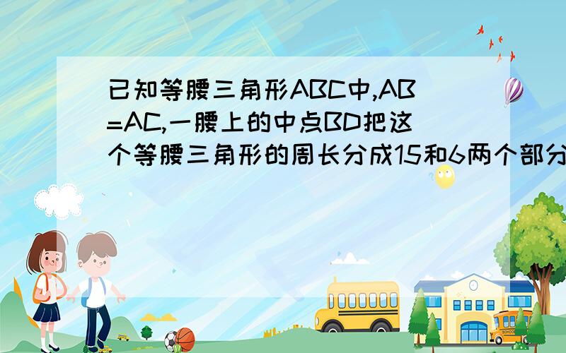 已知等腰三角形ABC中,AB=AC,一腰上的中点BD把这个等腰三角形的周长分成15和6两个部分,求各边长请说明步骤