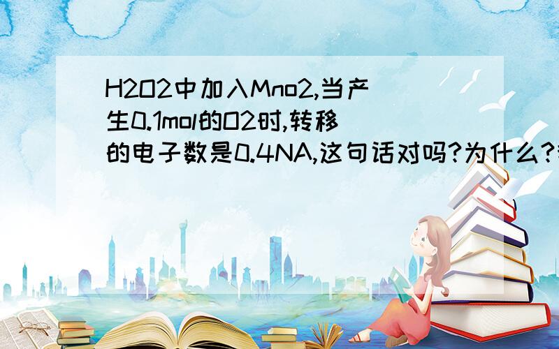 H2O2中加入Mno2,当产生0.1mol的O2时,转移的电子数是0.4NA,这句话对吗?为什么?我就是想问为什么“每生成1molO2，转移了2mol电子”？