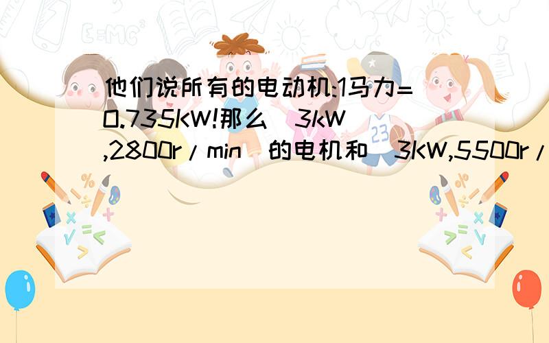 他们说所有的电动机:1马力=O.735KW!那么(3kW,2800r/min)的电机和(3KW,5500r/min)的电机马力相等?