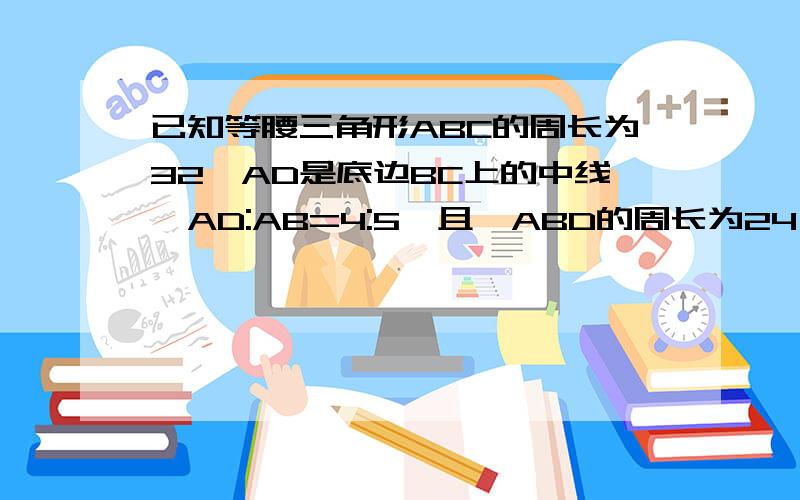 已知等腰三角形ABC的周长为32,AD是底边BC上的中线,AD:AB=4:5,且△ABD的周长为24,求△ABC的各边及AD的长.图不是这题的