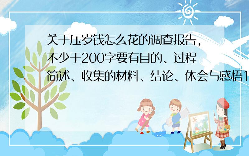 关于压岁钱怎么花的调查报告,不少于200字要有目的、过程简述、收集的材料、结论、体会与感悟10分钟以内给的加20分