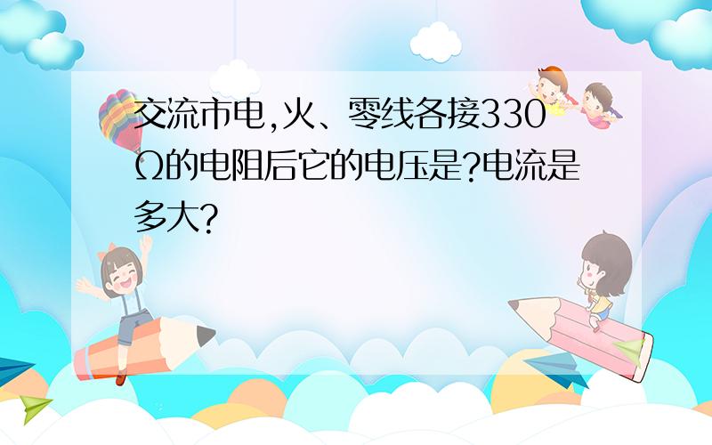 交流市电,火、零线各接330Ω的电阻后它的电压是?电流是多大?