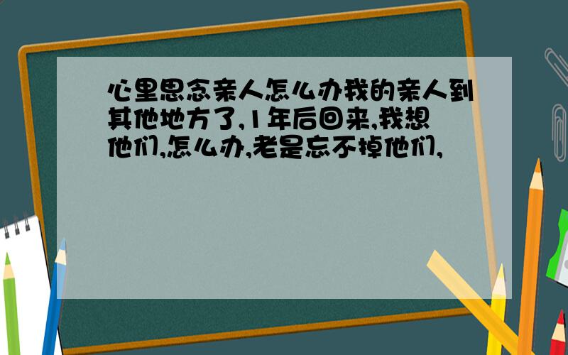 心里思念亲人怎么办我的亲人到其他地方了,1年后回来,我想他们,怎么办,老是忘不掉他们,