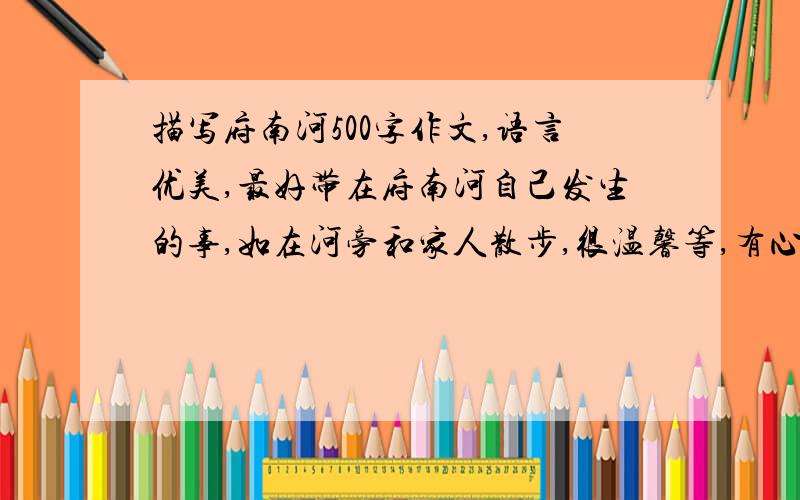 描写府南河500字作文,语言优美,最好带在府南河自己发生的事,如在河旁和家人散步,很温馨等,有心理活