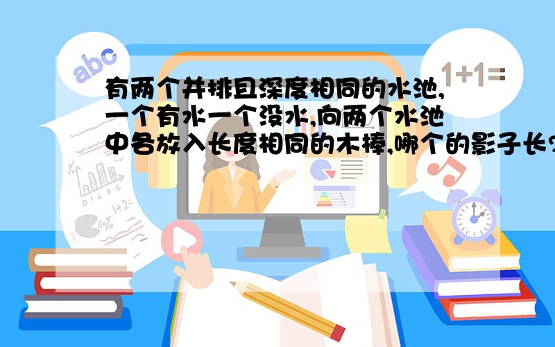 有两个并排且深度相同的水池,一个有水一个没水,向两个水池中各放入长度相同的木棒,哪个的影子长?