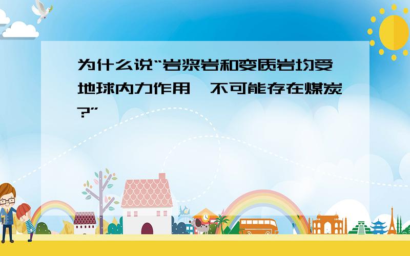 为什么说“岩浆岩和变质岩均受地球内力作用,不可能存在煤炭?”