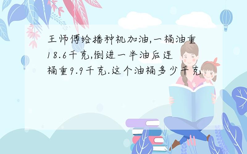 王师傅给播种机加油,一桶油重18.6千克,倒进一半油后连桶重9.9千克.这个油桶多少千克