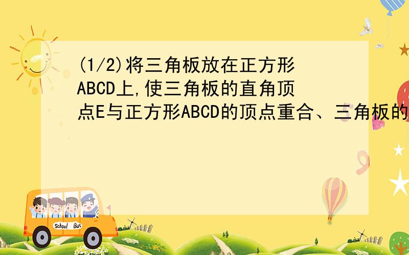 (1/2)将三角板放在正方形ABCD上,使三角板的直角顶点E与正方形ABCD的顶点重合、三角板的一边交CD于点F...(1/2)将三角板放在正方形ABCD上,使三角板的直角顶点E与正方形ABCD的顶点重合、三角板的