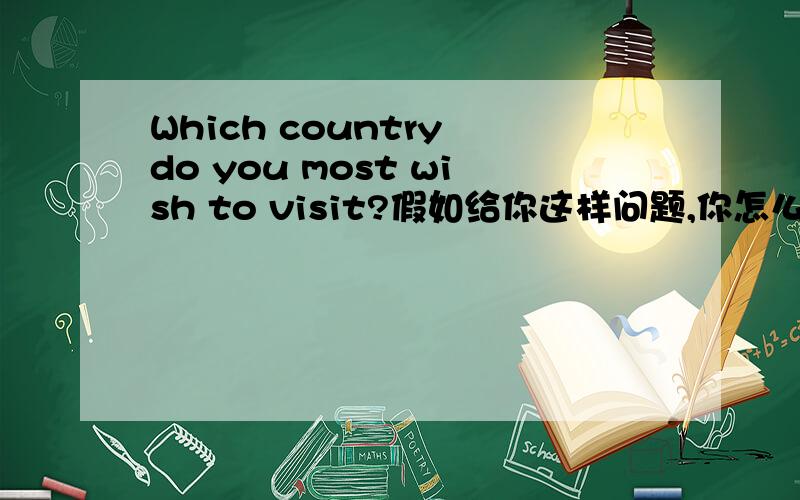 Which country do you most wish to visit?假如给你这样问题,你怎么回答?用英文回答,