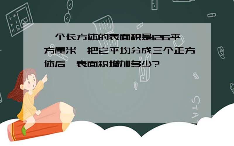 一个长方体的表面积是126平方厘米,把它平均分成三个正方体后,表面积增加多少?