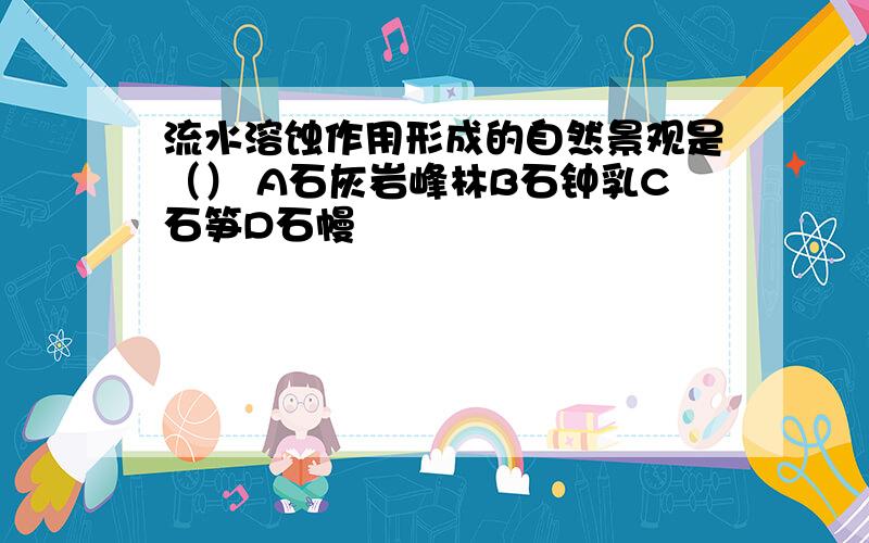 流水溶蚀作用形成的自然景观是（） A石灰岩峰林B石钟乳C石笋D石幔