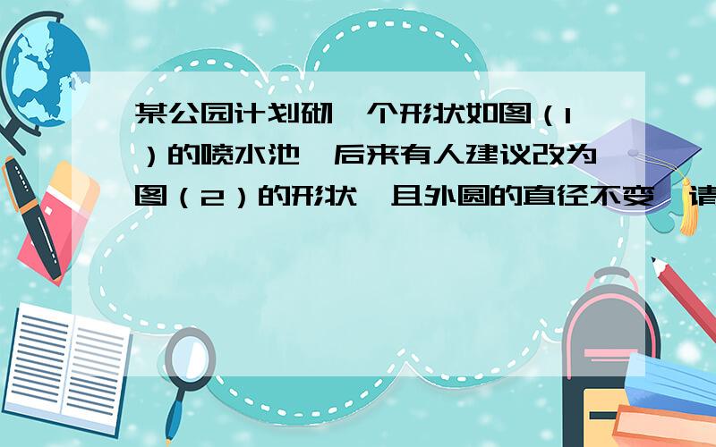 某公园计划砌一个形状如图（1）的喷水池,后来有人建议改为图（2）的形状,且外圆的直径不变,请你比较两种方法,确定哪一种方案砌各圆形水池的周边需要的材料多?