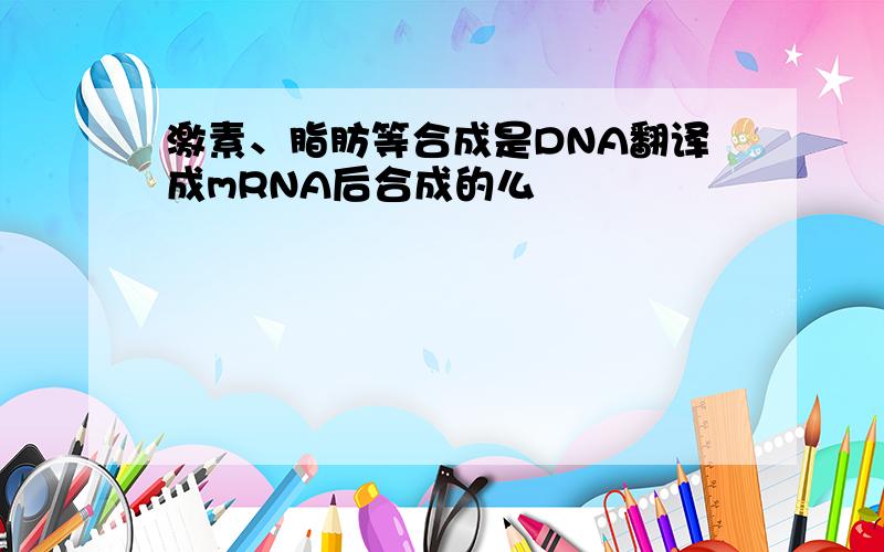 激素、脂肪等合成是DNA翻译成mRNA后合成的么