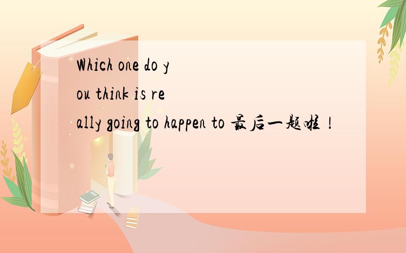 Which one do you think is really going to happen to 最后一题啦！