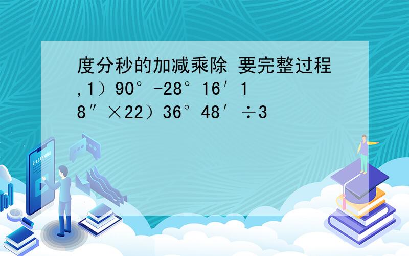 度分秒的加减乘除 要完整过程,1）90°-28°16′18″×22）36°48′÷3